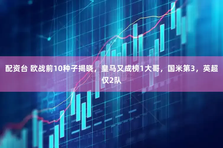 配资台 欧战前10种子揭晓，皇马又成榜1大哥，国米第3，英超仅2队