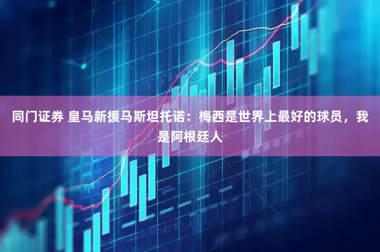 同门证券 皇马新援马斯坦托诺：梅西是世界上最好的球员，我是阿根廷人
