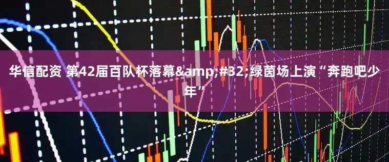 华信配资 第42届百队杯落幕&#32;绿茵场上演“奔跑吧少年”