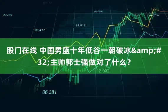 股门在线 中国男篮十年低谷一朝破冰&#32;主帅郭士强做对了什么？