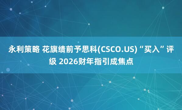 永利策略 花旗绩前予思科(CSCO.US)“买入”评级 2026财年指引成焦点