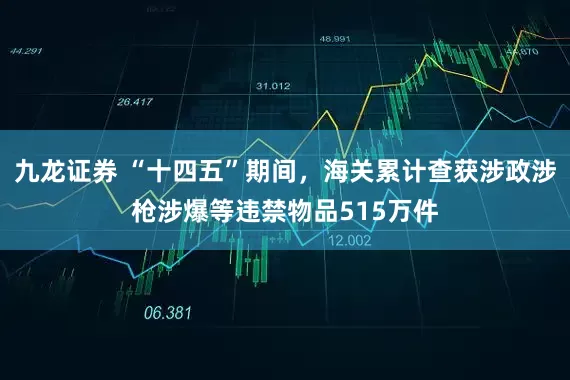 九龙证券 “十四五”期间，海关累计查获涉政涉枪涉爆等违禁物品515万件