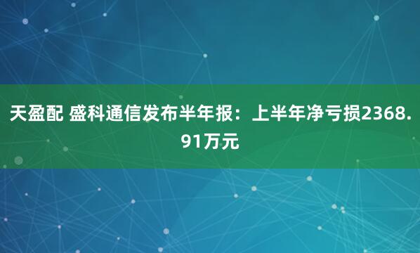 天盈配 盛科通信发布半年报：上半年净亏损2368.91万元