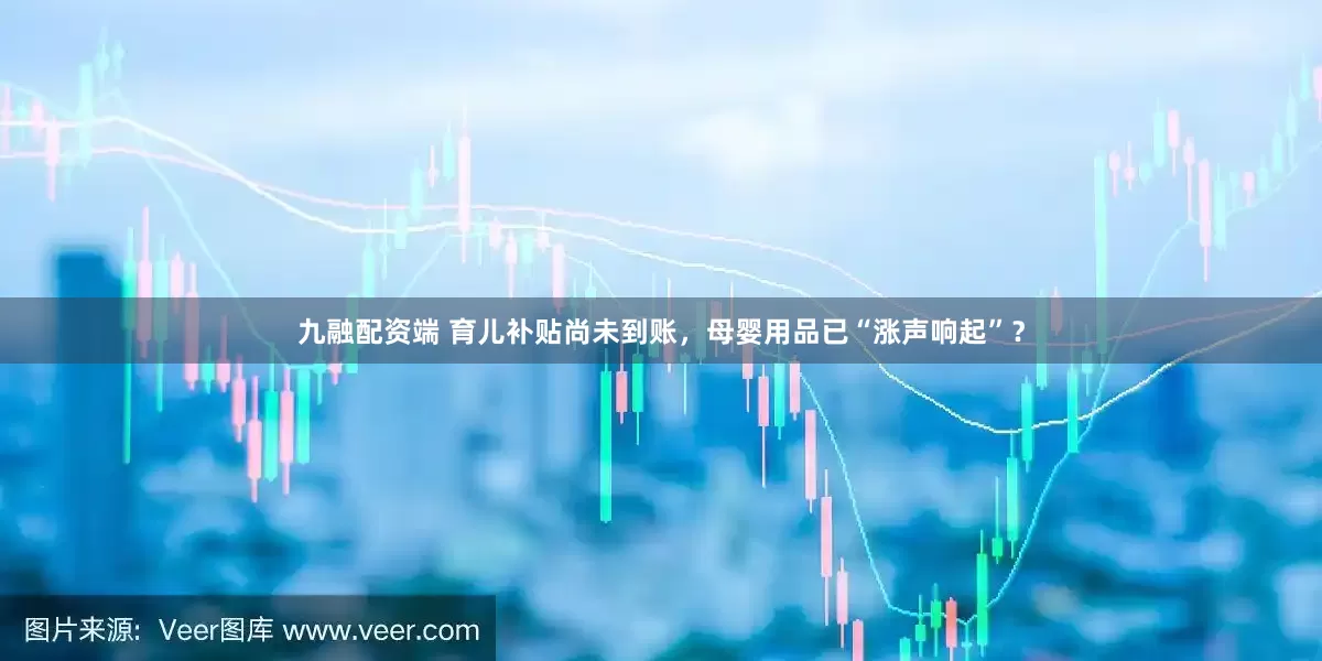 九融配资端 育儿补贴尚未到账，母婴用品已“涨声响起”？