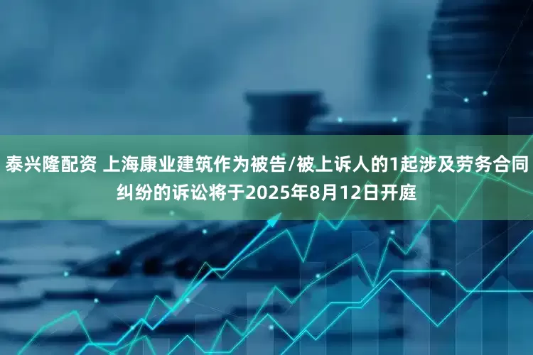 泰兴隆配资 上海康业建筑作为被告/被上诉人的1起涉及劳务合同纠纷的诉讼将于2025年8月12日开庭