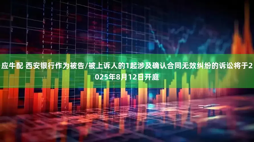 应牛配 西安银行作为被告/被上诉人的1起涉及确认合同无效纠纷的诉讼将于2025年8月12日开庭