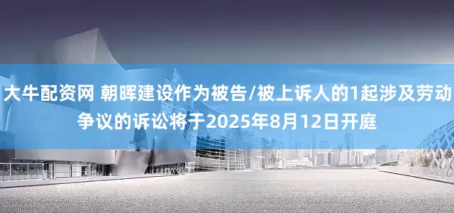 大牛配资网 朝晖建设作为被告/被上诉人的1起涉及劳动争议的诉讼将于2025年8月12日开庭
