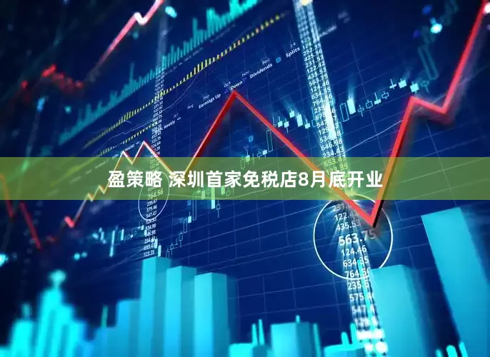 盈策略 深圳首家免税店8月底开业