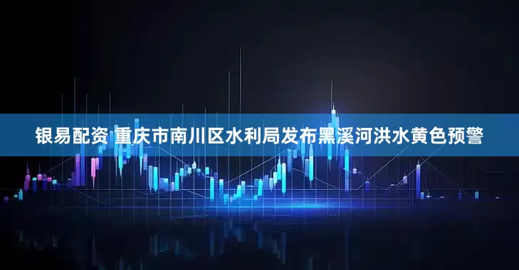 银易配资 重庆市南川区水利局发布黑溪河洪水黄色预警