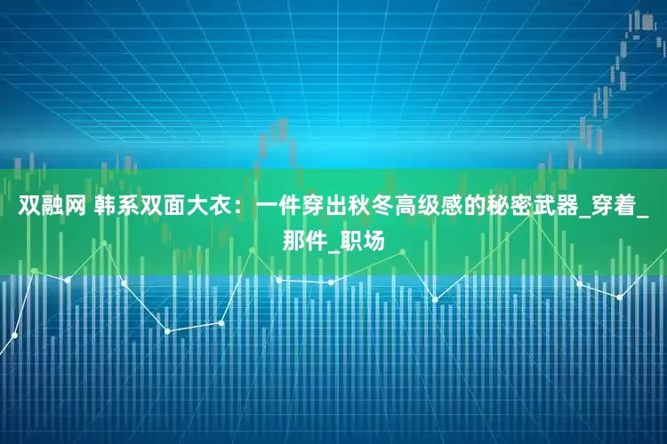 双融网 韩系双面大衣：一件穿出秋冬高级感的秘密武器_穿着_那件_职场