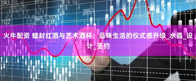 火牛配资 蜡封红酒与艺术酒杯：品味生活的仪式感升级_水晶_设计_圣约