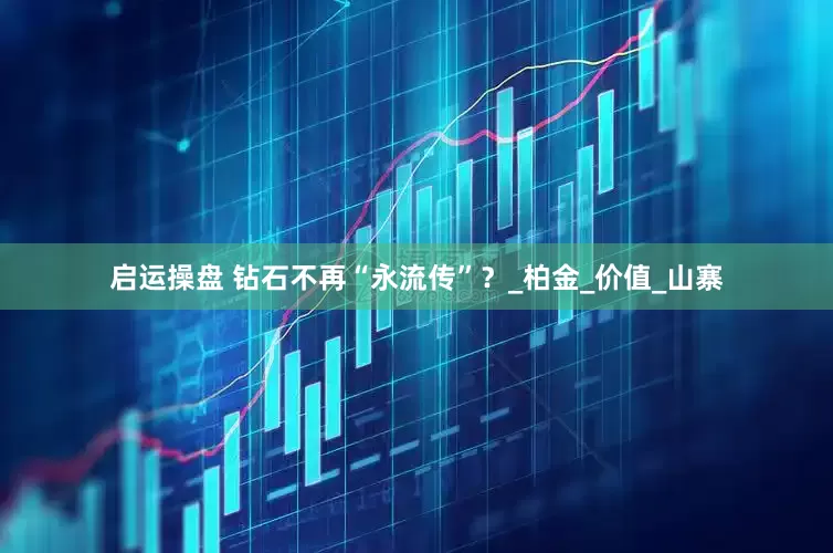 启运操盘 钻石不再“永流传”？_柏金_价值_山寨