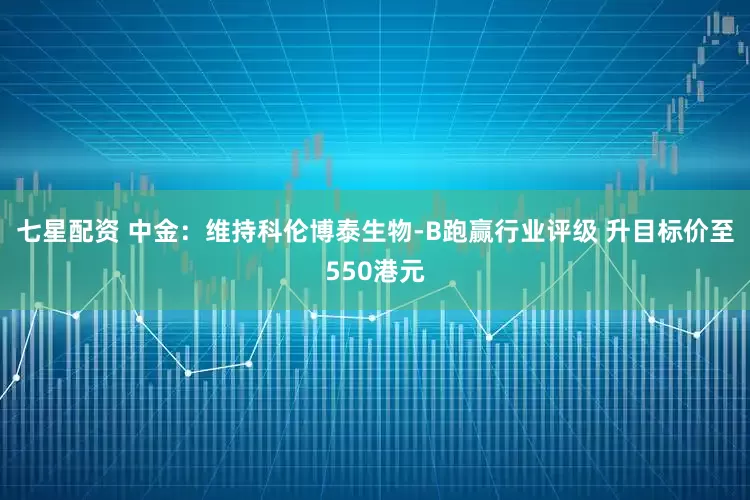 七星配资 中金：维持科伦博泰生物-B跑赢行业评级 升目标价至550港元