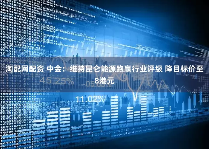 淘配网配资 中金：维持昆仑能源跑赢行业评级 降目标价至8港元