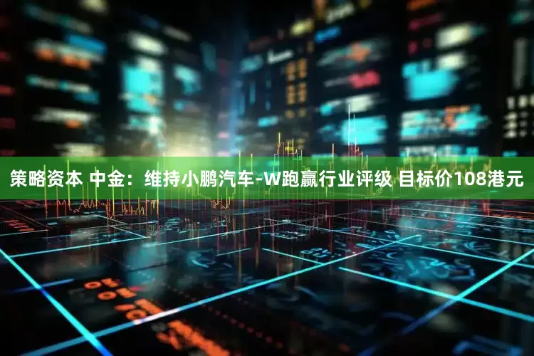 策略资本 中金：维持小鹏汽车-W跑赢行业评级 目标价108港元