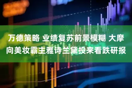 万德策略 业绩复苏前景模糊 大摩向美妆霸主雅诗兰黛投来看跌研报