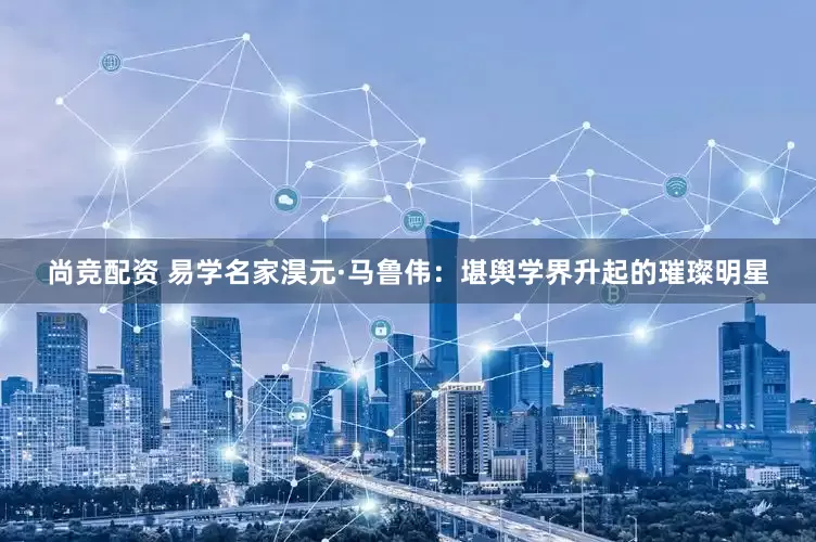 尚竞配资 易学名家淏元·马鲁伟：堪舆学界升起的璀璨明星