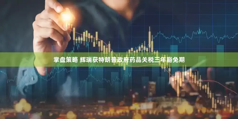 掌盘策略 辉瑞获特朗普政府药品关税三年豁免期