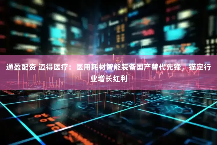 通盈配资 迈得医疗：医用耗材智能装备国产替代先锋，锚定行业增长红利