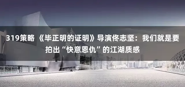319策略 《毕正明的证明》导演佟志坚：我们就是要拍出“快意恩仇”的江湖质感