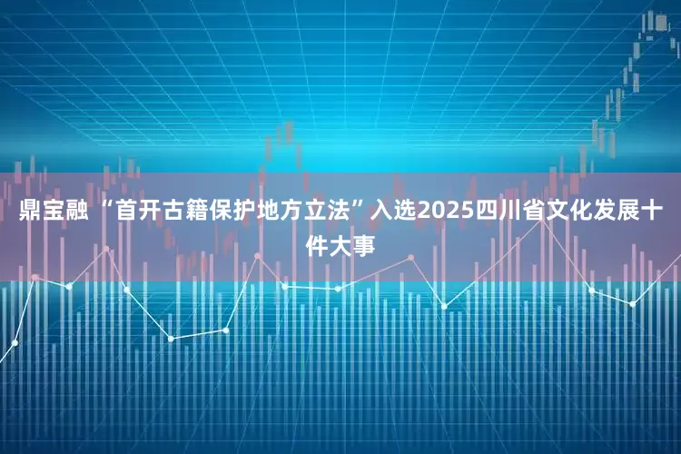 鼎宝融 “首开古籍保护地方立法”入选2025四川省文化发展十件大事