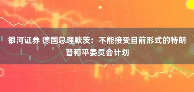 银河证券 德国总理默茨：不能接受目前形式的特朗普和平委员会计划
