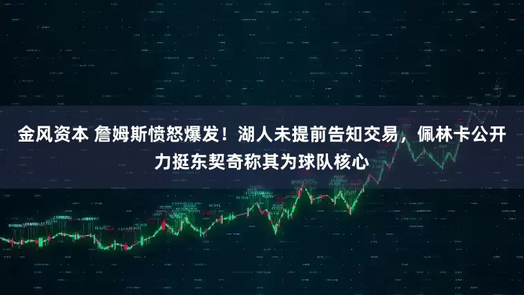 金风资本 詹姆斯愤怒爆发！湖人未提前告知交易，佩林卡公开力挺东契奇称其为球队核心