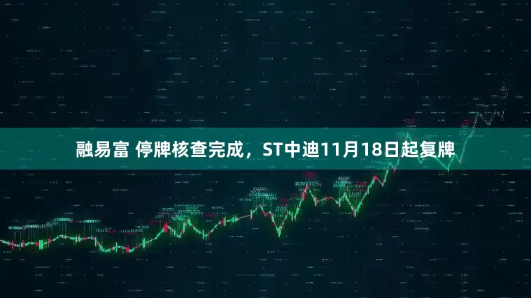 融易富 停牌核查完成，ST中迪11月18日起复牌