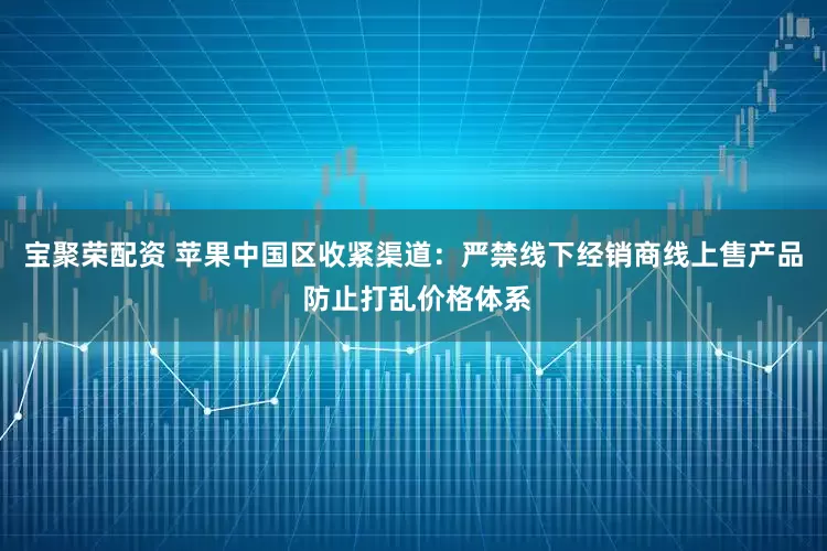 宝聚荣配资 苹果中国区收紧渠道：严禁线下经销商线上售产品 防止打乱价格体系