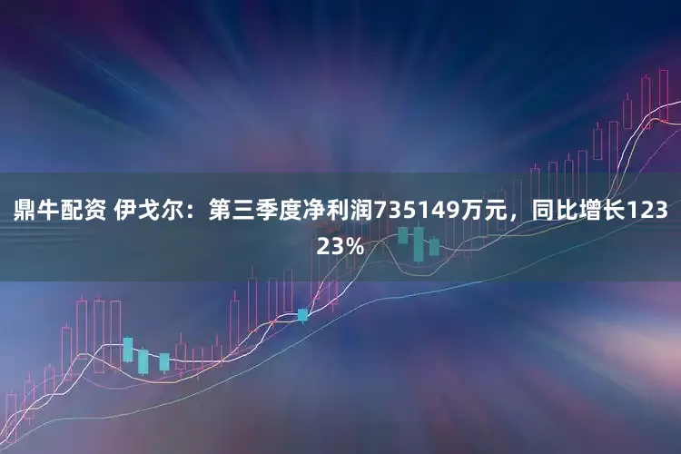 鼎牛配资 伊戈尔：第三季度净利润735149万元，同比增长12323%