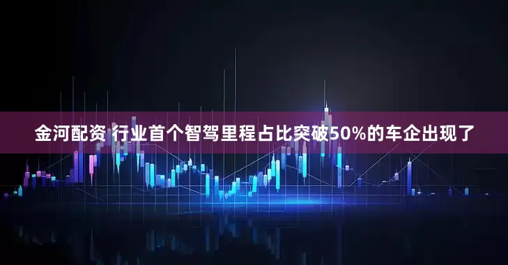 金河配资 行业首个智驾里程占比突破50%的车企出现了